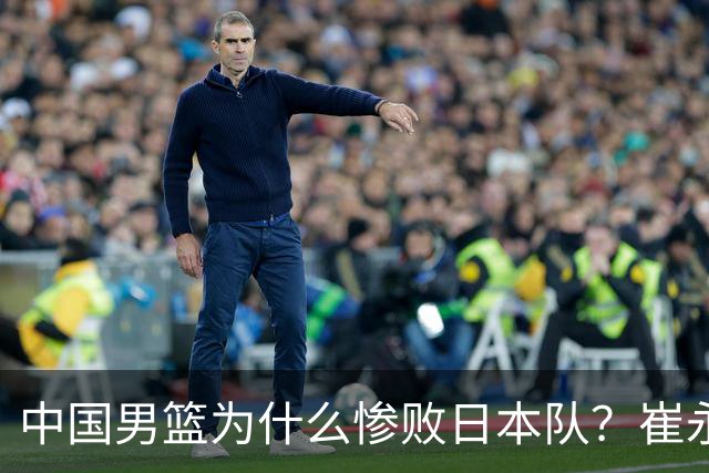 中国男篮为什么惨败日本队？崔永熙一针见血说出原因，说得实在