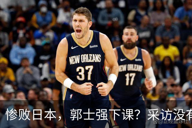 惨败日本，郭士强下课？采访没有道歉，男篮新帅3选1，杜锋热门